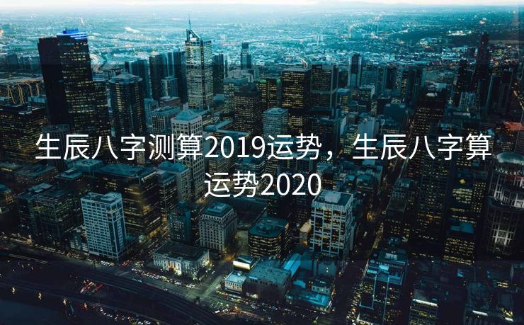 生辰八字测算2019运势，生辰八字算运势2020