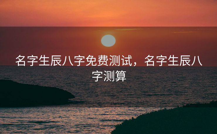 名字生辰八字免费测试，名字生辰八字测算