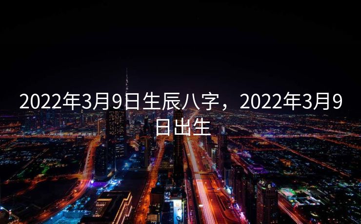 2022年3月9日生辰八字，2022年3月9日出生