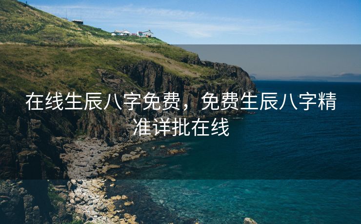 在线生辰八字免费，免费生辰八字精准详批在线