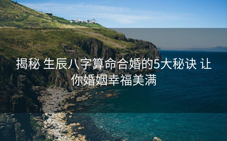 揭秘 生辰八字算命合婚的5大秘诀 让你婚姻幸福美满