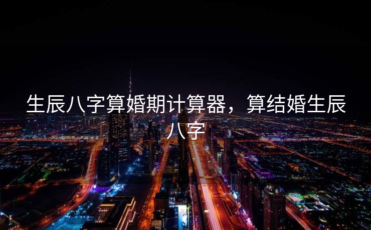 生辰八字算婚期计算器，算结婚生辰八字