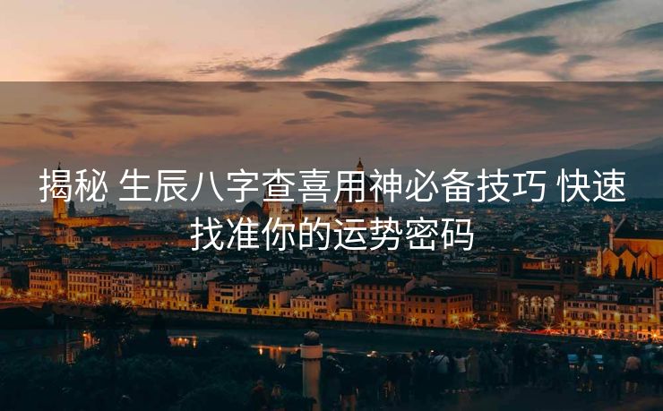 揭秘 生辰八字查喜用神必备技巧 快速找准你的运势密码