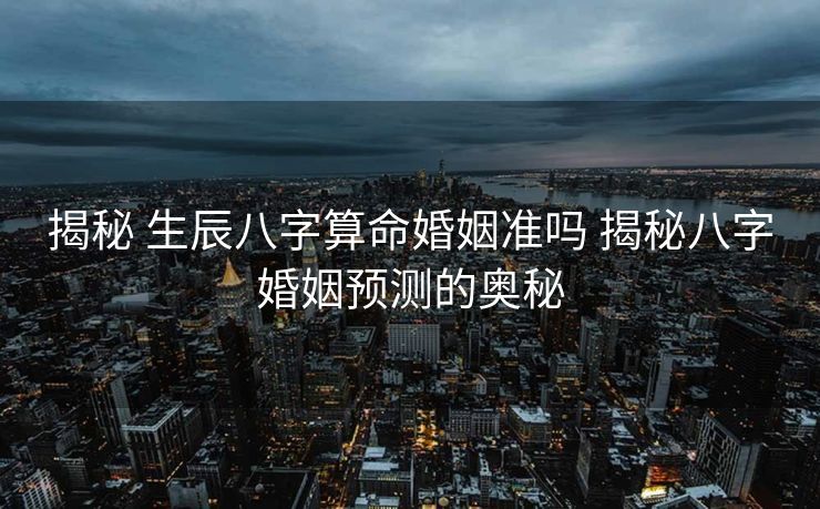 揭秘 生辰八字算命婚姻准吗 揭秘八字婚姻预测的奥秘