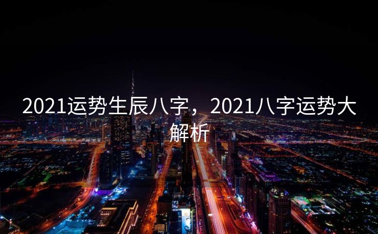 2021运势生辰八字，2021八字运势大解析