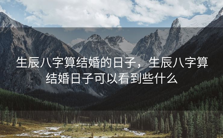 生辰八字算结婚的日子，生辰八字算结婚日子可以看到些什么