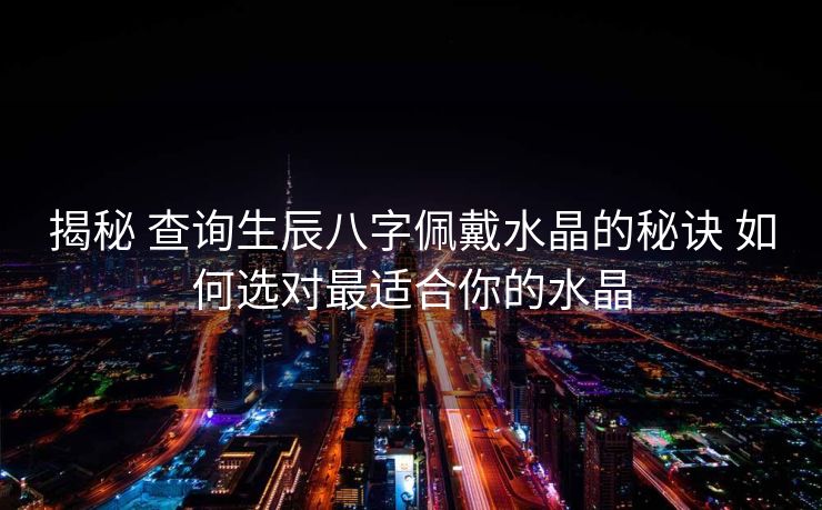 揭秘 查询生辰八字佩戴水晶的秘诀 如何选对最适合你的水晶