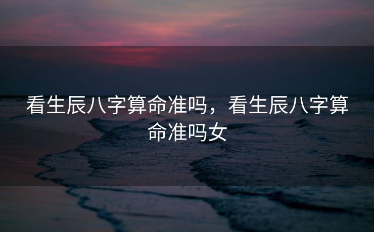 看生辰八字算命准吗，看生辰八字算命准吗女