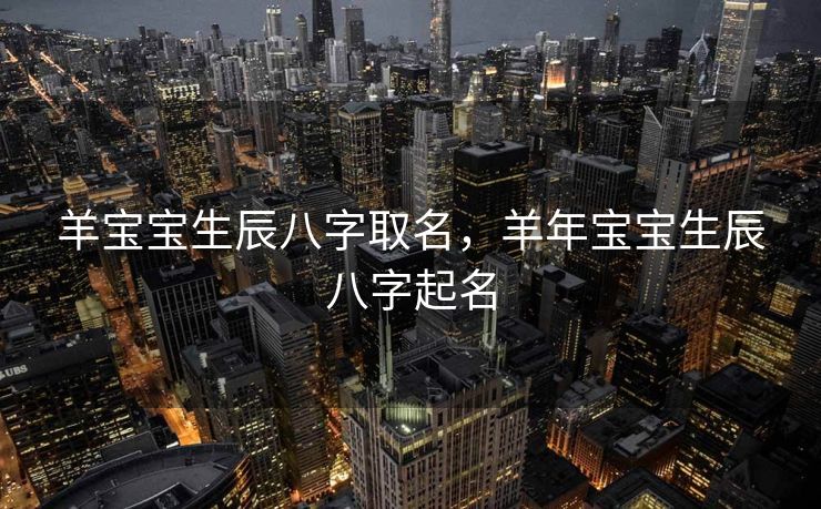 羊宝宝生辰八字取名，羊年宝宝生辰八字起名