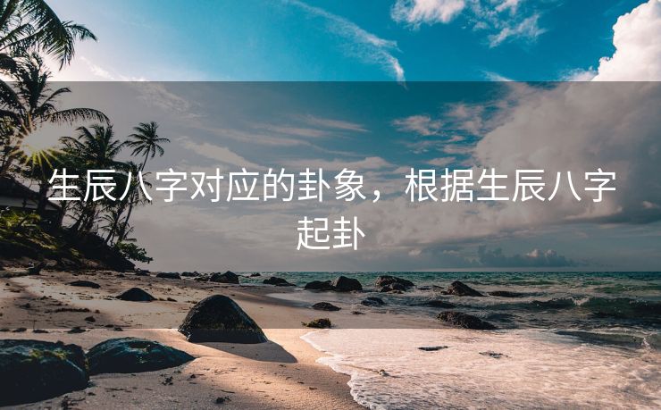 生辰八字对应的卦象，根据生辰八字起卦