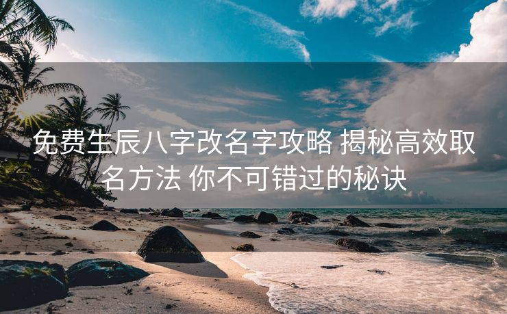 免费生辰八字改名字攻略 揭秘高效取名方法 你不可错过的秘诀