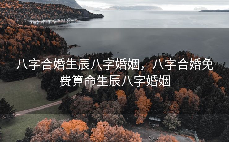 八字合婚生辰八字婚姻，八字合婚免费算命生辰八字婚姻