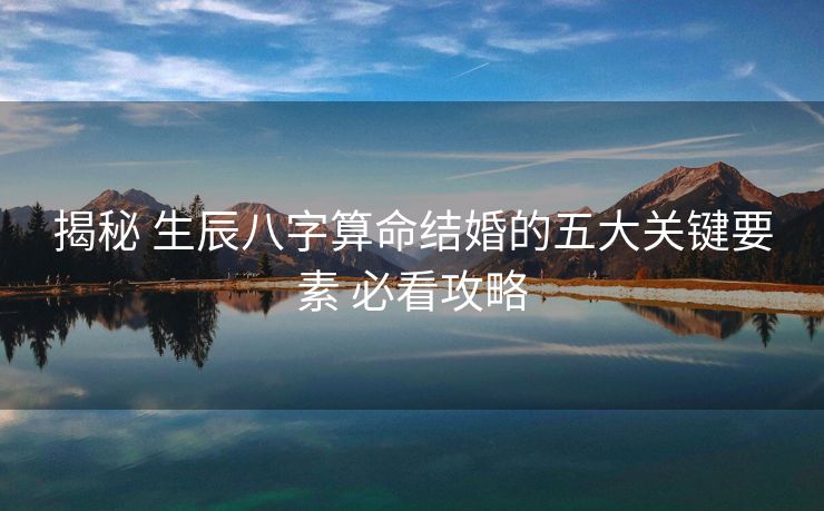 揭秘 生辰八字算命结婚的五大关键要素 必看攻略