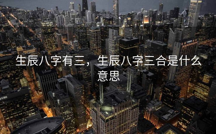生辰八字有三，生辰八字三合是什么意思