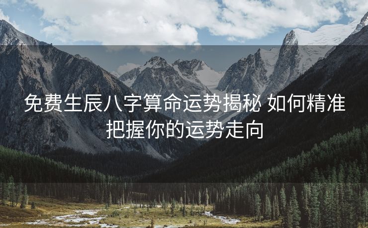 免费生辰八字算命运势揭秘 如何精准把握你的运势走向
