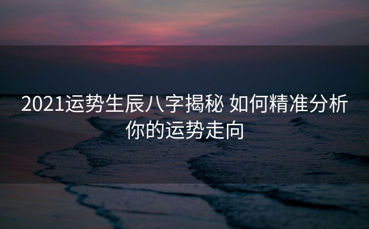 2021运势生辰八字揭秘 如何精准分析你的运势走向