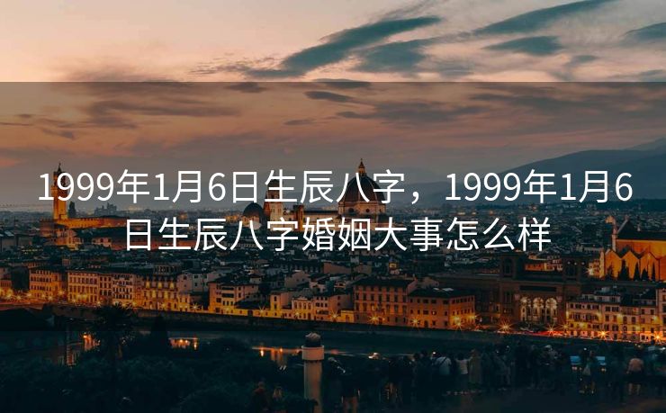 1999年1月6日生辰八字，1999年1月6日生辰八字婚姻大事怎么样