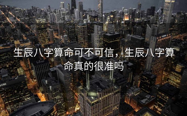 生辰八字算命可不可信，生辰八字算命真的很准吗