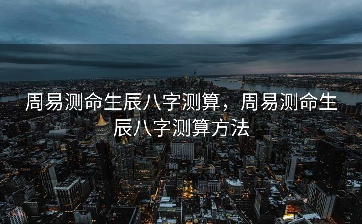 周易测命生辰八字测算，周易测命生辰八字测算方法