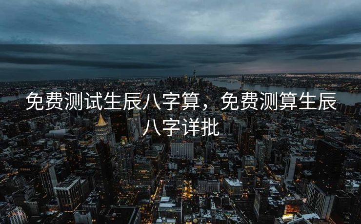 免费测试生辰八字算，免费测算生辰八字详批