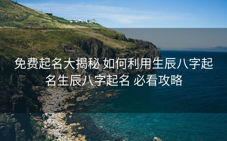 免费起名大揭秘 如何利用生辰八字起名生辰八字起名 必看攻略