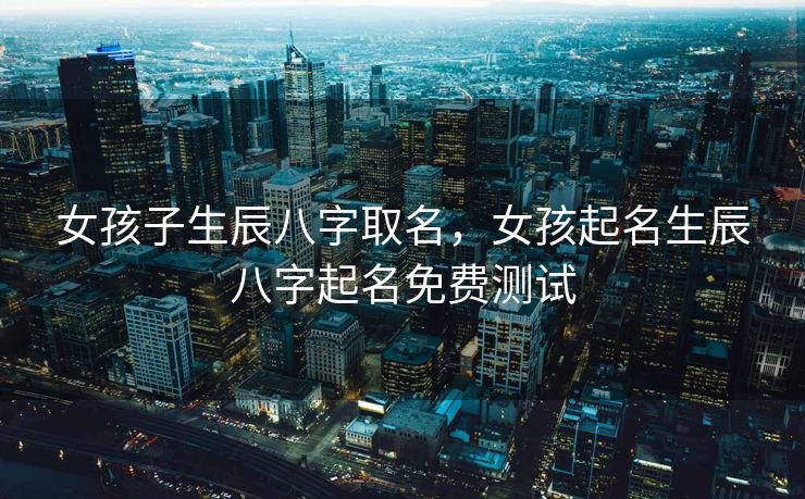 女孩子生辰八字取名，女孩起名生辰八字起名免费测试