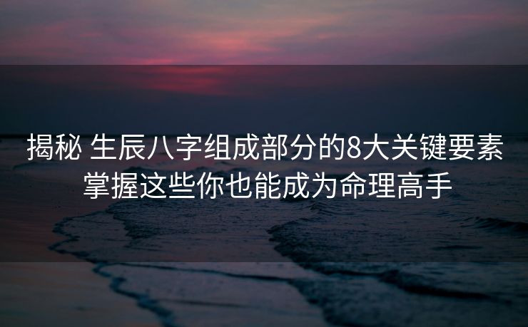 揭秘 生辰八字组成部分的8大关键要素 掌握这些你也能成为命理高手