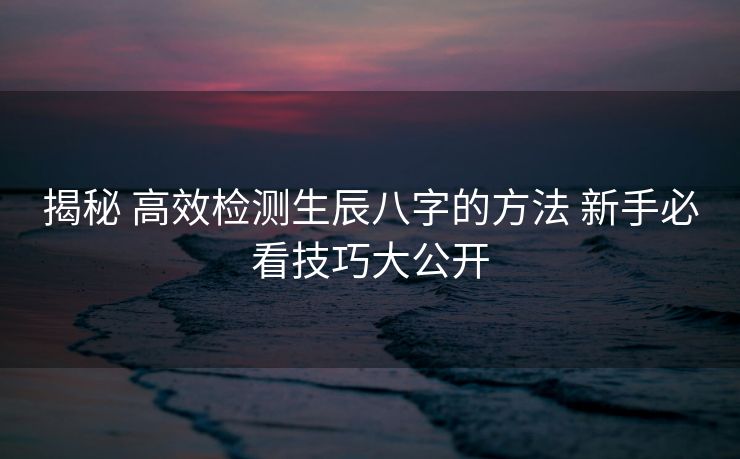 揭秘 高效检测生辰八字的方法 新手必看技巧大公开
