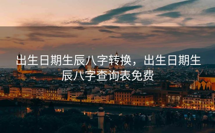 出生日期生辰八字转换，出生日期生辰八字查询表免费