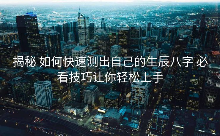 揭秘 如何快速测出自己的生辰八字 必看技巧让你轻松上手