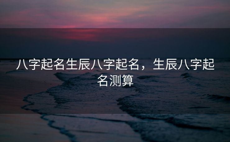 八字起名生辰八字起名，生辰八字起名测算