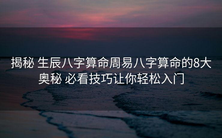 揭秘 生辰八字算命周易八字算命的8大奥秘 必看技巧让你轻松入门