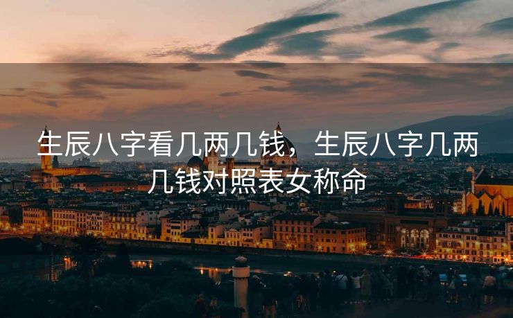 生辰八字看几两几钱，生辰八字几两几钱对照表女称命
