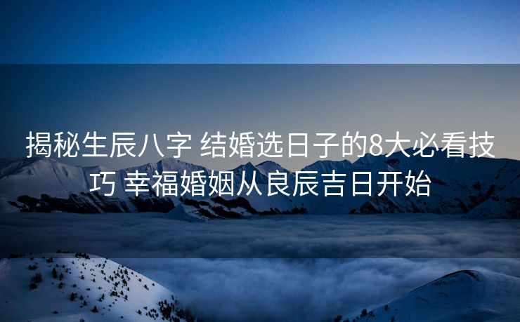 揭秘生辰八字 结婚选日子的8大必看技巧 幸福婚姻从良辰吉日开始