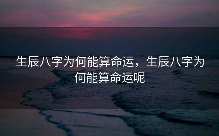 生辰八字为何能算命运，生辰八字为何能算命运呢