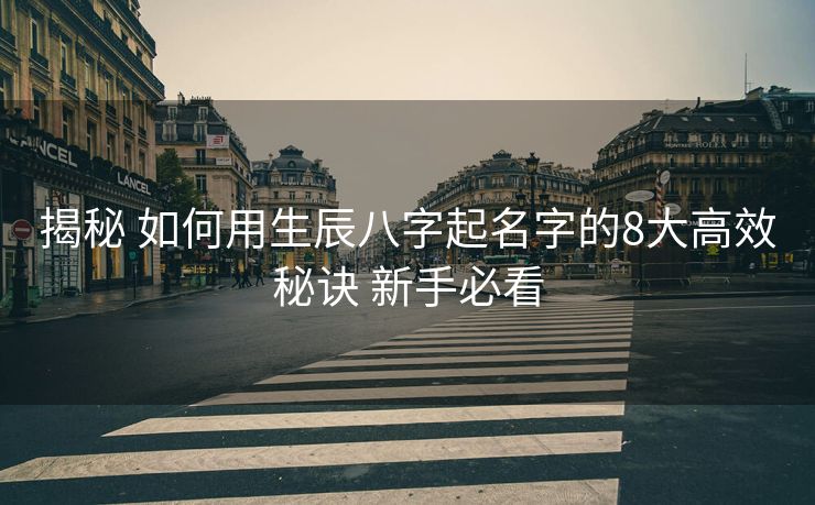 揭秘 如何用生辰八字起名字的8大高效秘诀 新手必看