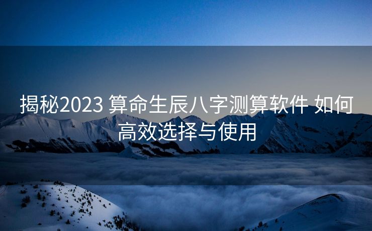 揭秘2023 算命生辰八字测算软件 如何高效选择与使用