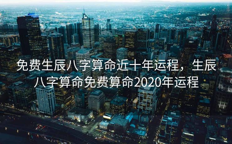 免费生辰八字算命近十年运程，生辰八字算命免费算命2020年运程