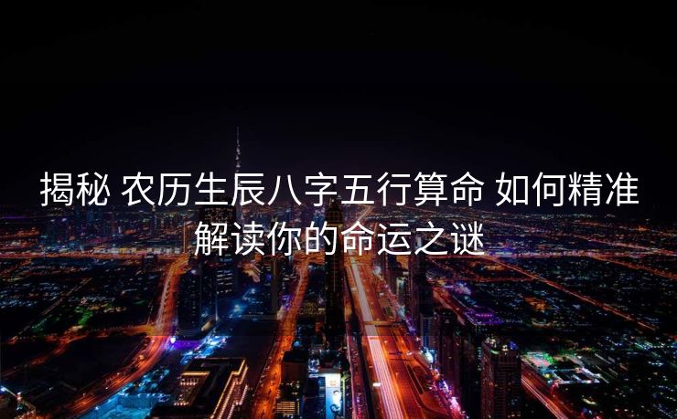 揭秘 农历生辰八字五行算命 如何精准解读你的命运之谜