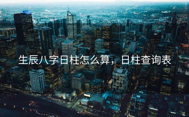 生辰八字日柱怎么算，日柱查询表