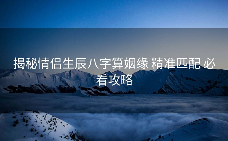 揭秘情侣生辰八字算姻缘 精准匹配 必看攻略