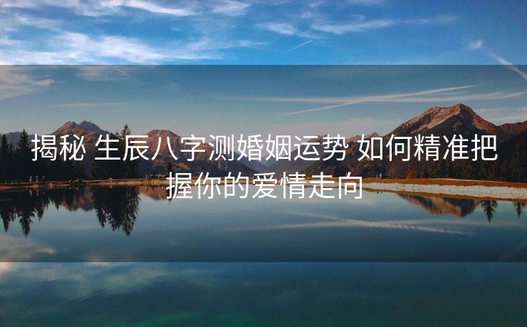 揭秘 生辰八字测婚姻运势 如何精准把握你的爱情走向