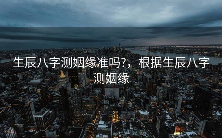 生辰八字测姻缘准吗?，根据生辰八字测姻缘