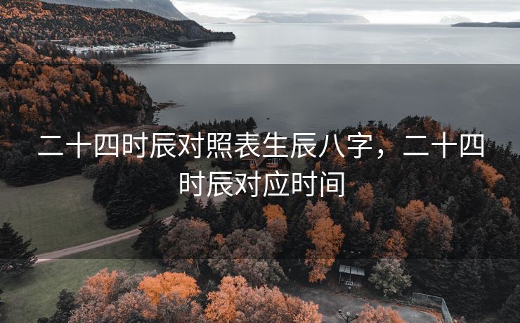 二十四时辰对照表生辰八字，二十四时辰对应时间