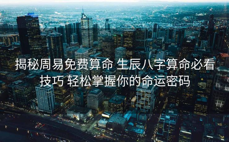 揭秘周易免费算命 生辰八字算命必看技巧 轻松掌握你的命运密码