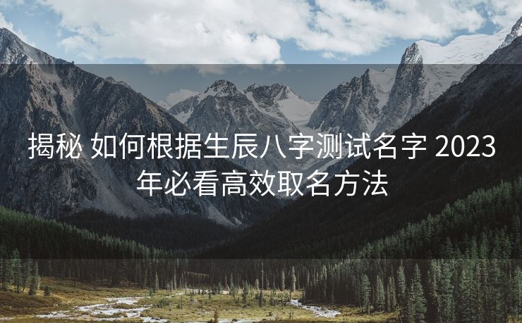揭秘 如何根据生辰八字测试名字 2023年必看高效取名方法
