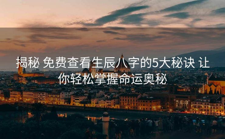 揭秘 免费查看生辰八字的5大秘诀 让你轻松掌握命运奥秘