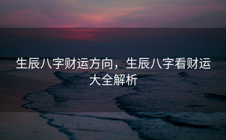 生辰八字财运方向，生辰八字看财运大全解析