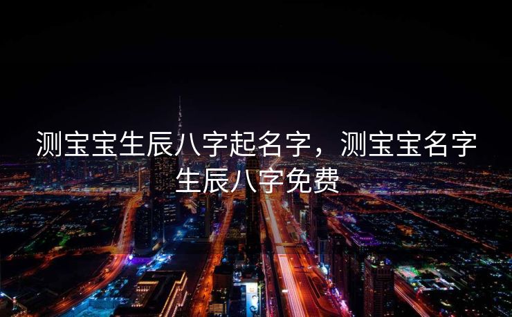 测宝宝生辰八字起名字，测宝宝名字生辰八字免费