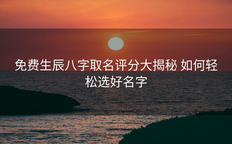 免费生辰八字取名评分大揭秘 如何轻松选好名字